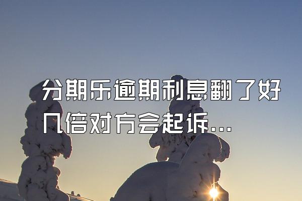分期乐逾期利息翻了好几倍对方会起诉吗？额度会被冻结吗？