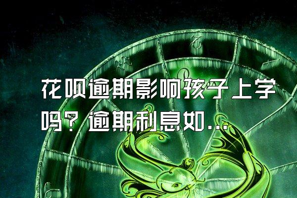 花呗逾期影响孩子上学吗？逾期利息如何计算？