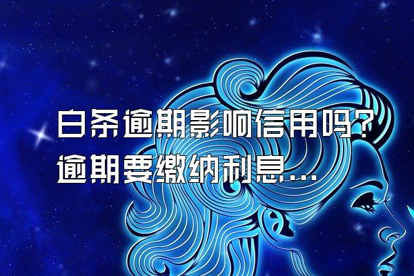 白条逾期影响信用吗？逾期要缴纳利息吗？