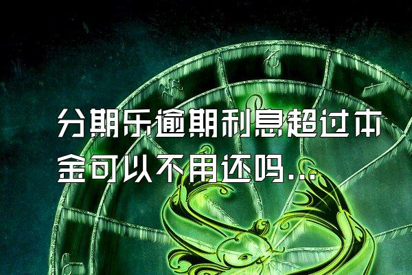 分期乐逾期利息超过本金可以不用还吗？骚扰家人怎么办？