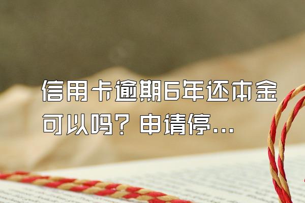 信用卡逾期6年还本金可以吗？申请停息挂账有什么好处？