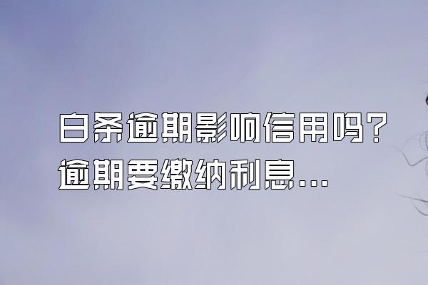 白条逾期影响信用吗？逾期要缴纳利息吗？