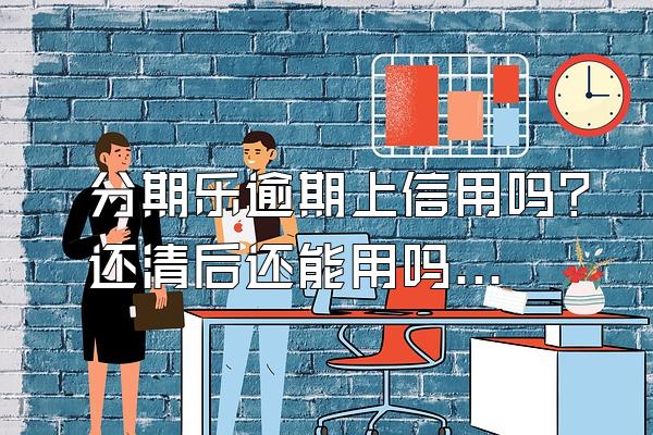 分期乐逾期上信用吗？还清后还能用吗？