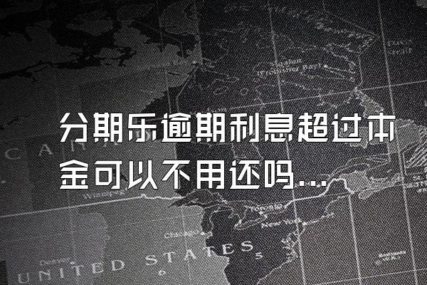 分期乐逾期利息超过本金可以不用还吗？骚扰家人怎么办？