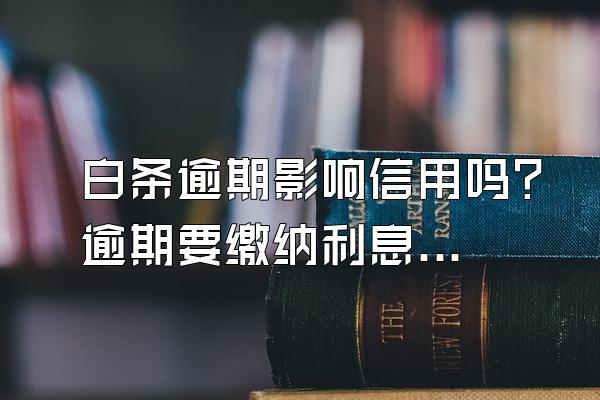 白条逾期影响信用吗？逾期要缴纳利息吗？
