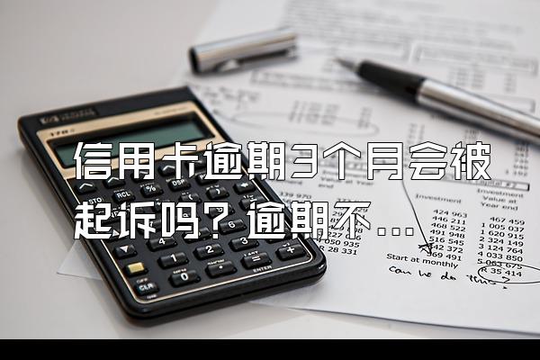 信用卡逾期3个月会被起诉吗？逾期不还有什么后果？