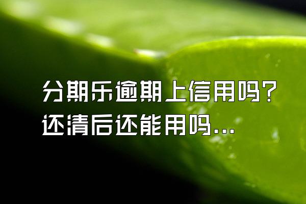 分期乐逾期上信用吗？还清后还能用吗？