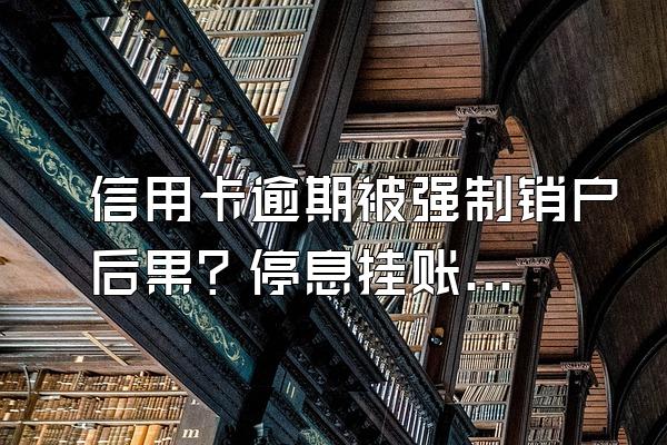 信用卡逾期被强制销户后果？停息挂账银行会同意吗？