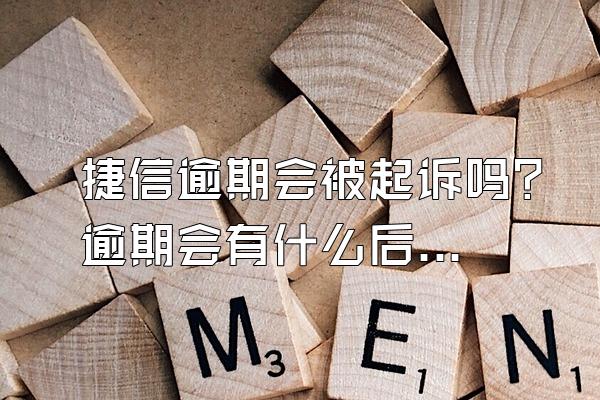 捷信逾期会被起诉吗？逾期会有什么后果？