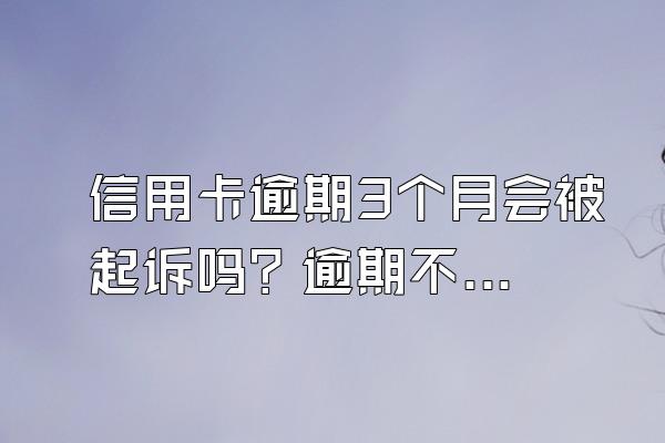 信用卡逾期3个月会被起诉吗？逾期不还有什么后果？