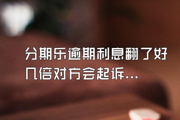 分期乐逾期利息翻了好几倍对方会起诉吗？额度会被冻结吗？