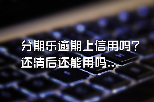 分期乐逾期上信用吗？还清后还能用吗？