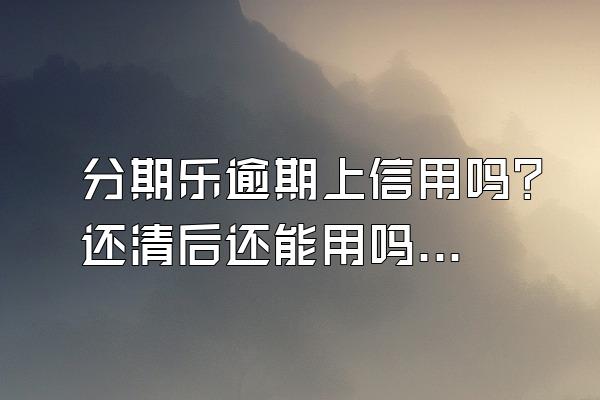 分期乐逾期上信用吗？还清后还能用吗？