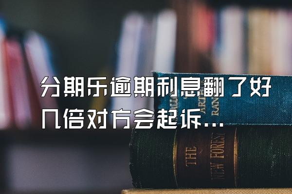 分期乐逾期利息翻了好几倍对方会起诉吗？额度会被冻结吗？