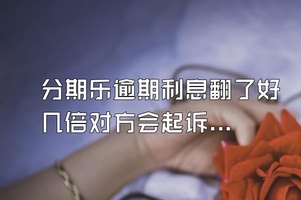 分期乐逾期利息翻了好几倍对方会起诉吗？额度会被冻结吗？
