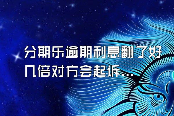 分期乐逾期利息翻了好几倍对方会起诉吗？额度会被冻结吗？