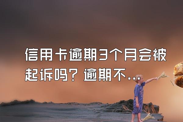 信用卡逾期3个月会被起诉吗？逾期不还有什么后果？