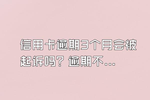 信用卡逾期3个月会被起诉吗？逾期不还有什么后果？