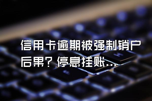 信用卡逾期被强制销户后果？停息挂账银行会同意吗？