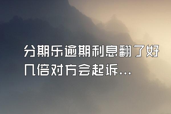 分期乐逾期利息翻了好几倍对方会起诉吗？额度会被冻结吗？