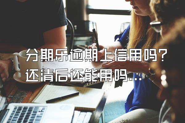 分期乐逾期上信用吗？还清后还能用吗？