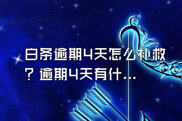 白条逾期4天怎么补救？逾期4天有什么后果？
