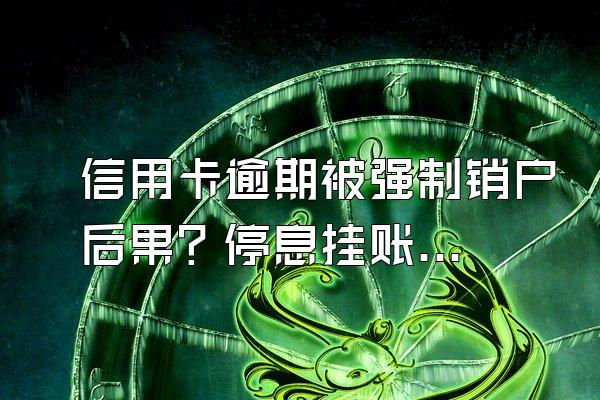 信用卡逾期被强制销户后果？停息挂账银行会同意吗？