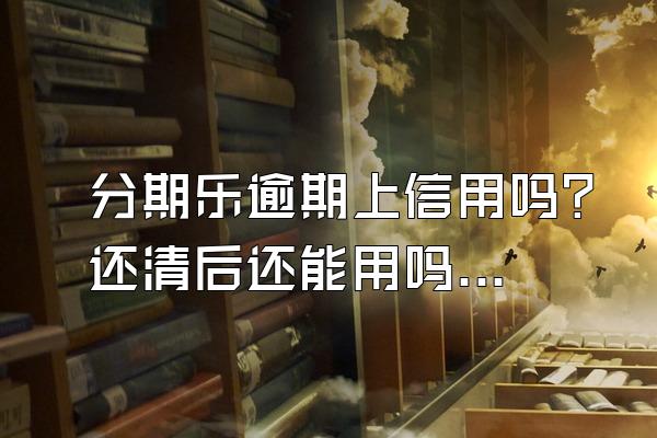 分期乐逾期上信用吗？还清后还能用吗？