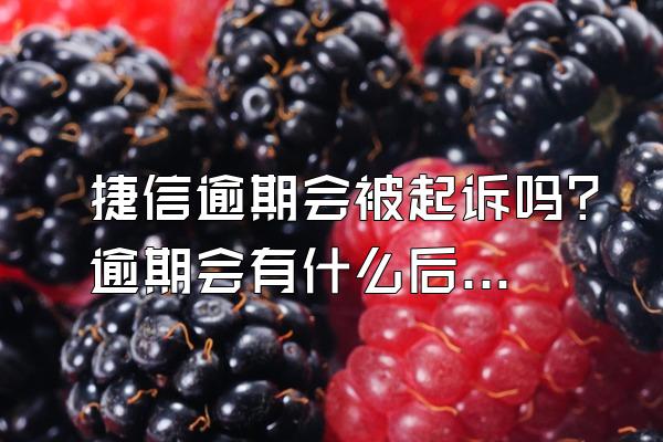 捷信逾期会被起诉吗？逾期会有什么后果？