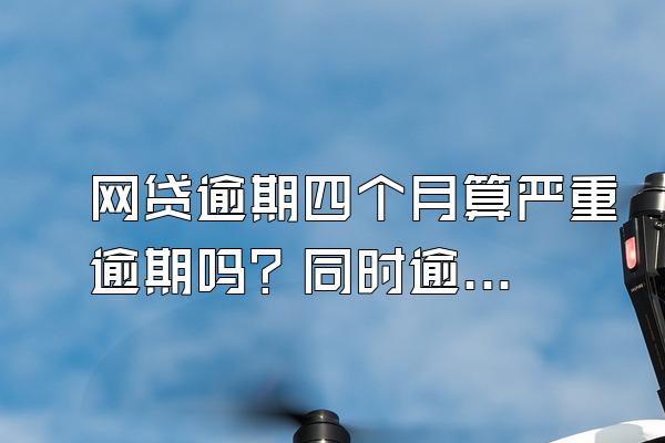 网贷逾期四个月算严重逾期吗？同时逾期几个网贷算几次逾期？