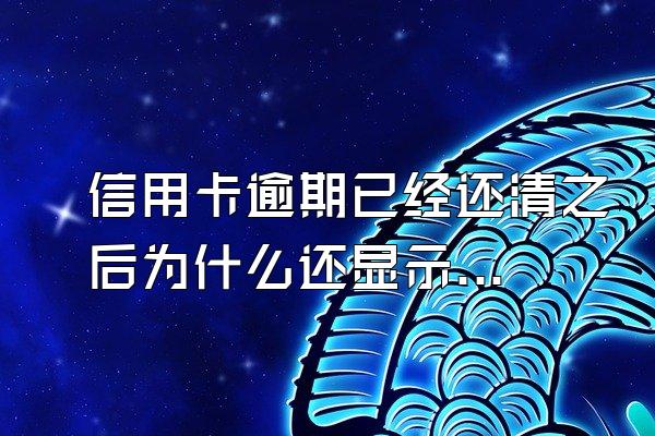 信用卡逾期已经还清之后为什么还显示逾期？信用卡已经还款了还显示逾期怎么办？