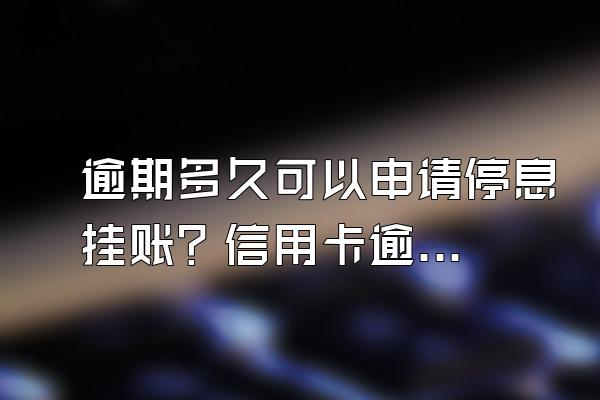 逾期多久可以申请停息挂账？信用卡逾期多久上信用？