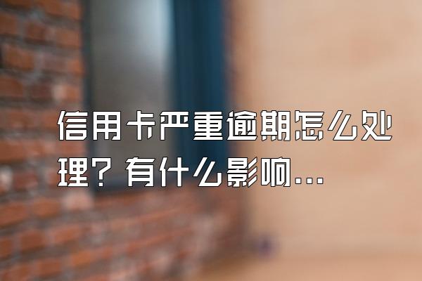 信用卡严重逾期怎么处理？有什么影响？