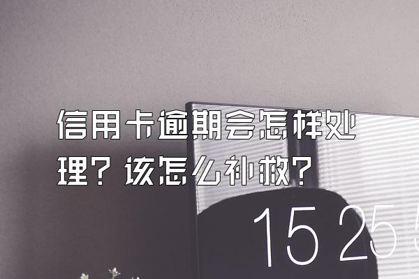 信用卡逾期会怎样处理？该怎么补救？