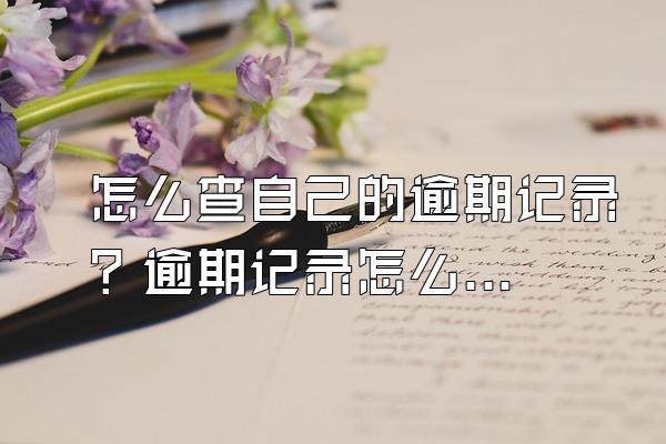 怎么查自己的逾期记录？逾期记录怎么消除？