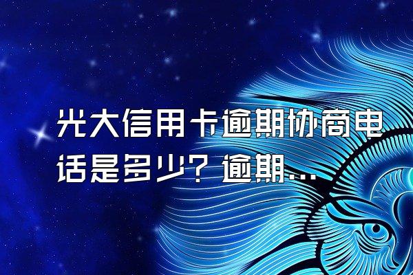 光大信用卡逾期协商电话是多少？逾期了怎么办？