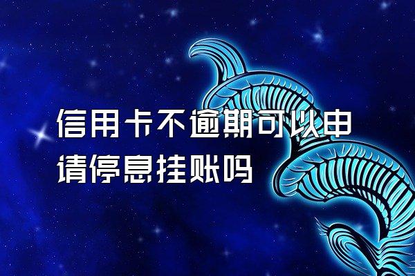 信用卡不逾期可以申请停息挂账吗