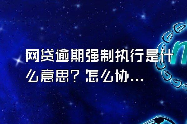 网贷逾期强制执行是什么意思？怎么协商分期还款？