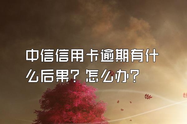 中信信用卡逾期有什么后果？怎么办？