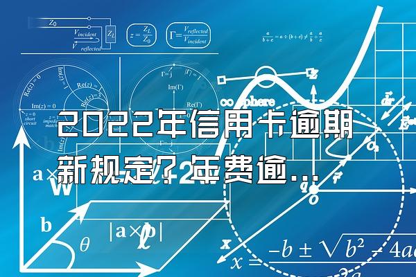 2022年信用卡逾期新规定？年费逾期会影响个人信用吗？