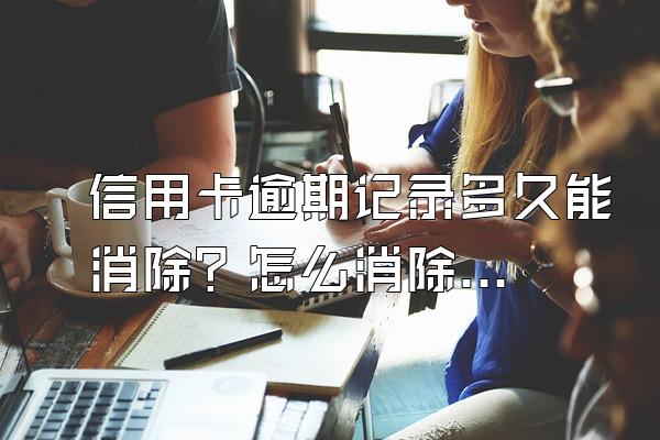 信用卡逾期记录多久能消除？怎么消除？