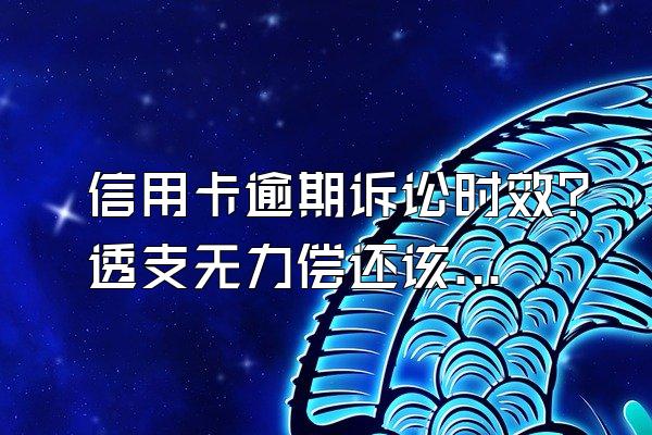 信用卡逾期诉讼时效？透支无力偿还该怎么办？