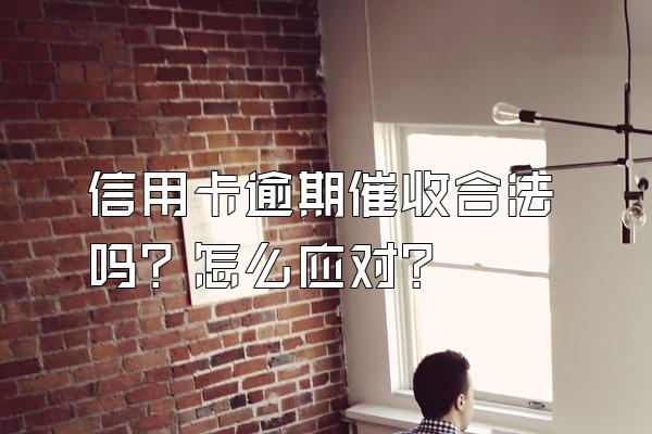 信用卡逾期催收合法吗？怎么应对？