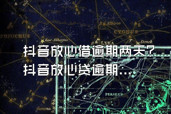 抖音放心借逾期两天？抖音放心贷逾期了怎么办？