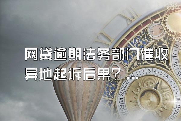 网贷逾期法务部门催收异地起诉后果？怎么防止？
