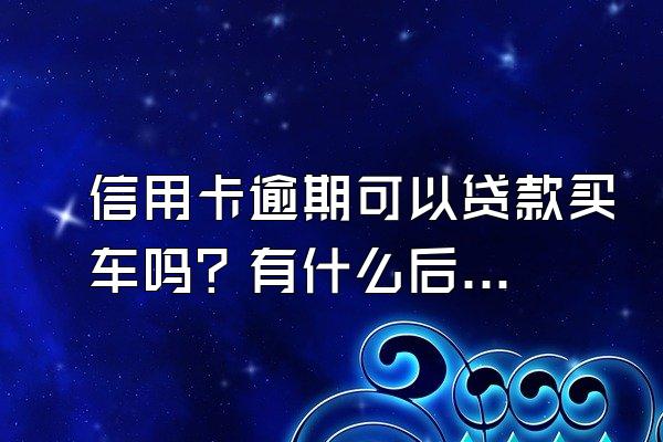 信用卡逾期可以贷款买车吗？有什么后果？