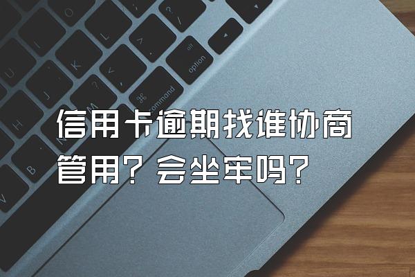 信用卡逾期找谁协商管用？会坐牢吗？
