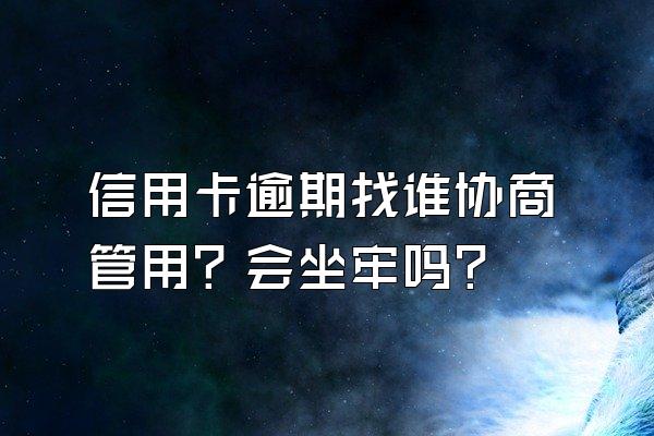 信用卡逾期找谁协商管用？会坐牢吗？