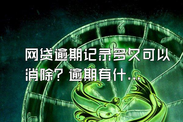 网贷逾期记录多久可以消除？逾期有什么后果？