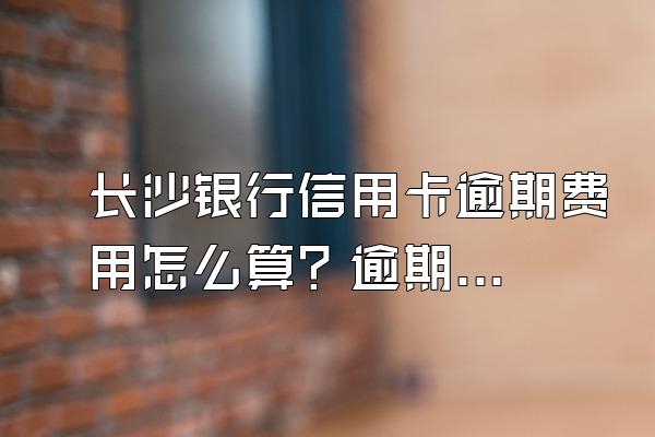长沙银行信用卡逾期费用怎么算？逾期有什么后果？
